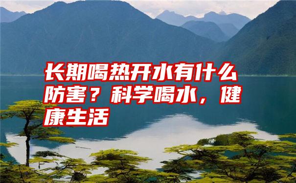 长期喝热开水有什么防害？科学喝水，健康生活