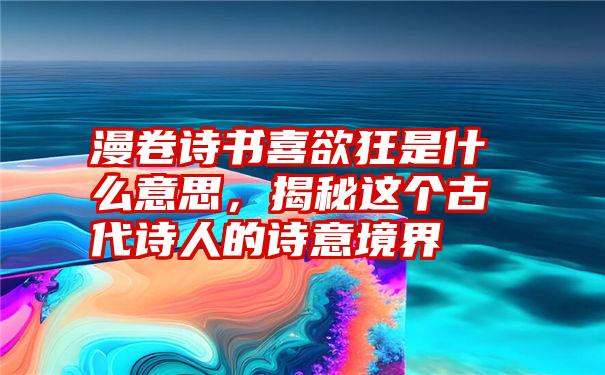 漫卷诗书喜欲狂是什么意思，揭秘这个古代诗人的诗意境界