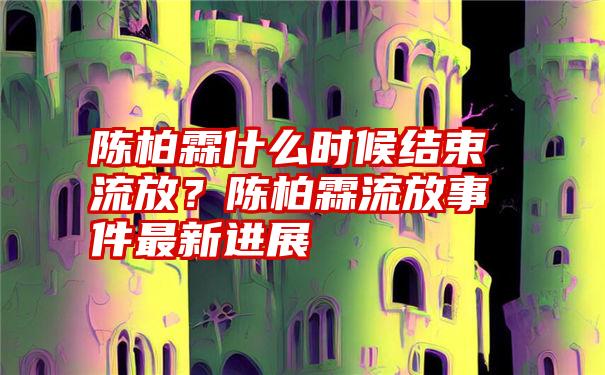 陈柏霖什么时候结束流放？陈柏霖流放事件最新进展