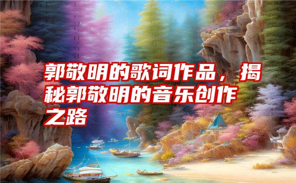 郭敬明的歌词作品，揭秘郭敬明的音乐创作之路