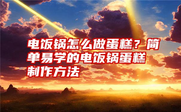 电饭锅怎么做蛋糕？简单易学的电饭锅蛋糕制作方法