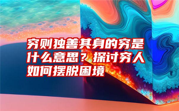 穷则独善其身的穷是什么意思？探讨穷人如何摆脱困境