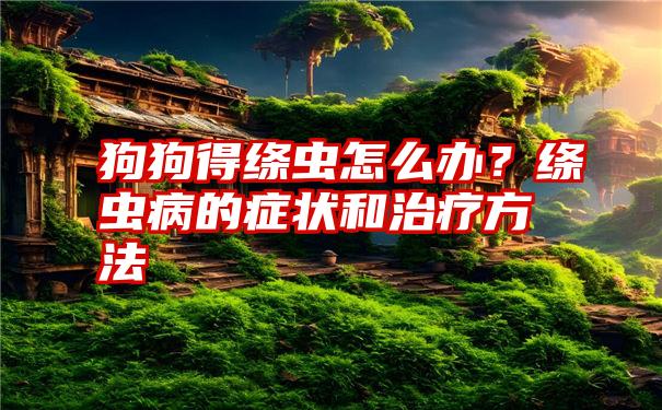 狗狗得绦虫怎么办？绦虫病的症状和治疗方法