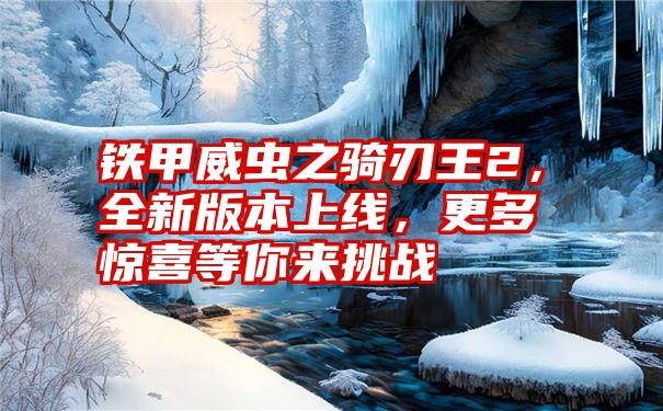 铁甲威虫之骑刃王2，全新版本上线，更多惊喜等你来挑战