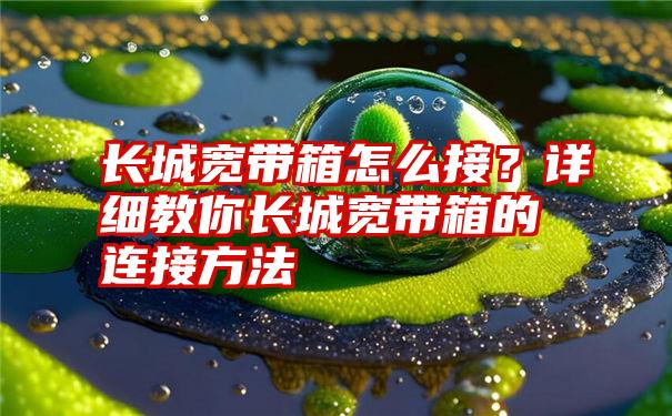 长城宽带箱怎么接？详细教你长城宽带箱的连接方法