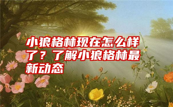 小狼格林现在怎么样了？了解小狼格林最新动态