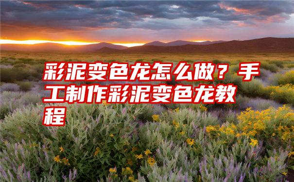 彩泥变色龙怎么做？手工制作彩泥变色龙教程