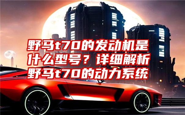 野马t70的发动机是什么型号？详细解析野马t70的动力系统