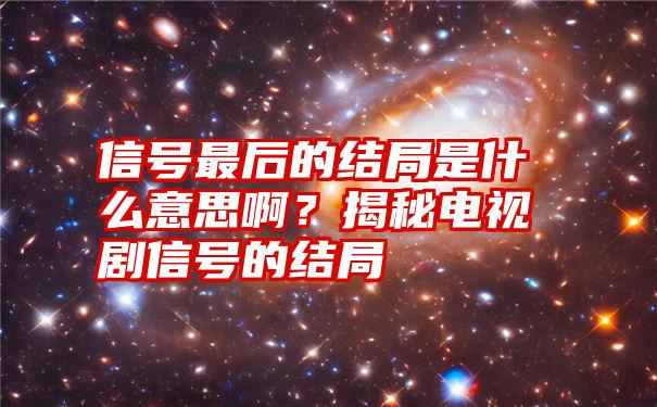 信号最后的结局是什么意思啊？揭秘电视剧信号的结局