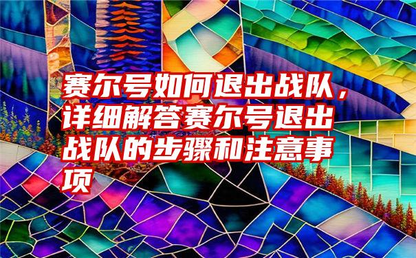 赛尔号如何退出战队，详细解答赛尔号退出战队的步骤和注意事项