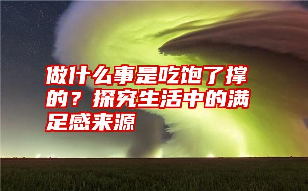 做什么事是吃饱了撑的？探究生活中的满足感来源