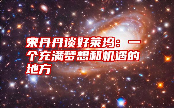 宋丹丹谈好莱坞：一个充满梦想和机遇的地方