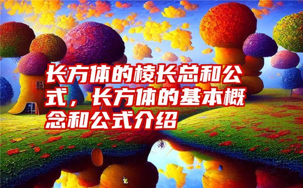 长方体的棱长总和公式，长方体的基本概念和公式介绍