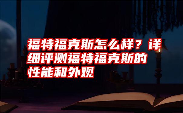 福特福克斯怎么样？详细评测福特福克斯的性能和外观