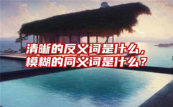 清晰的反义词是什么，模糊的同义词是什么？