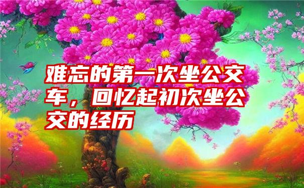 难忘的第一次坐公交车，回忆起初次坐公交的经历