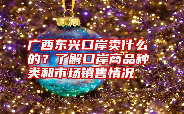 广西东兴口岸卖什么的？了解口岸商品种类和市场销售情况