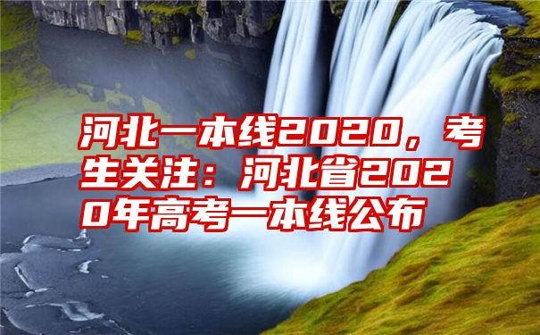 河北一本线2020，考生关注：河北省2020年高考一本线公布