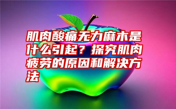 肌肉酸痛无力麻木是什么引起？探究肌肉疲劳的原因和解决方法