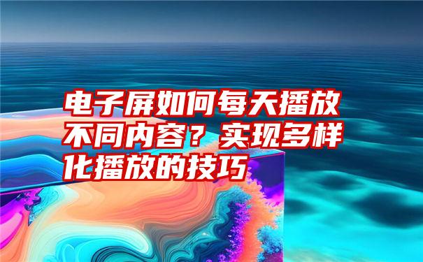 电子屏如何每天播放不同内容？实现多样化播放的技巧