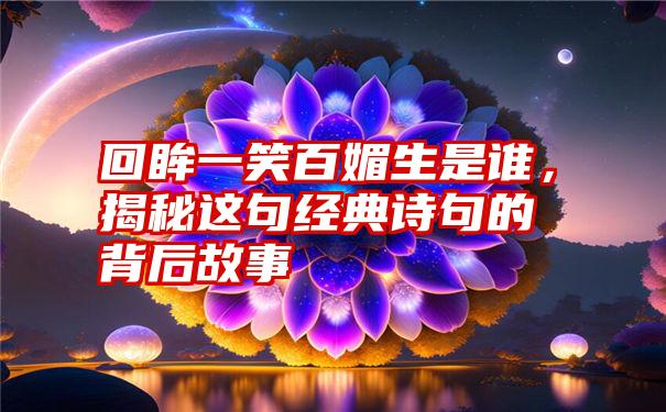 回眸一笑百媚生是谁，揭秘这句经典诗句的背后故事