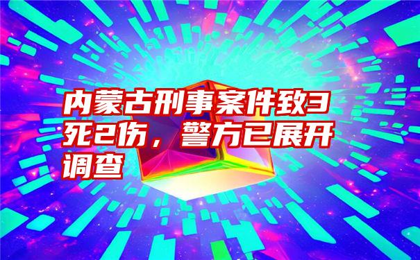 内蒙古刑事案件致3死2伤，警方已展开调查