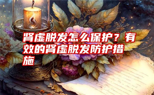 肾虚脱发怎么保护？有效的肾虚脱发防护措施