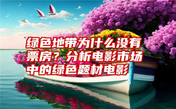 绿色地带为什么没有票房？分析电影市场中的绿色题材电影