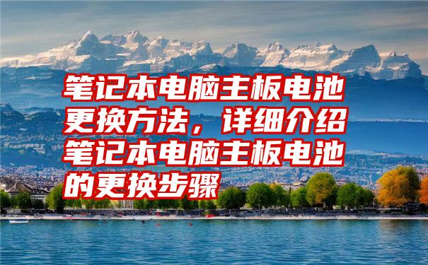 笔记本电脑主板电池更换方法，详细介绍笔记本电脑主板电池的更换步骤