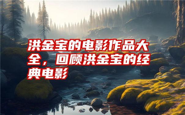 洪金宝的电影作品大全，回顾洪金宝的经典电影