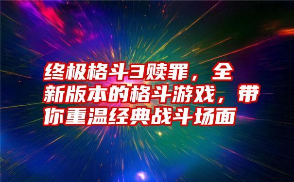 终极格斗3赎罪，全新版本的格斗游戏，带你重温经典战斗场面