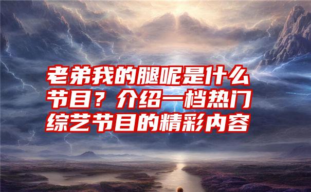 老弟我的腿呢是什么节目？介绍一档热门综艺节目的精彩内容