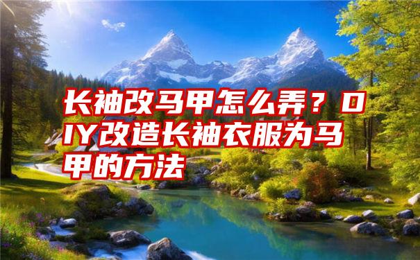 长袖改马甲怎么弄？DIY改造长袖衣服为马甲的方法