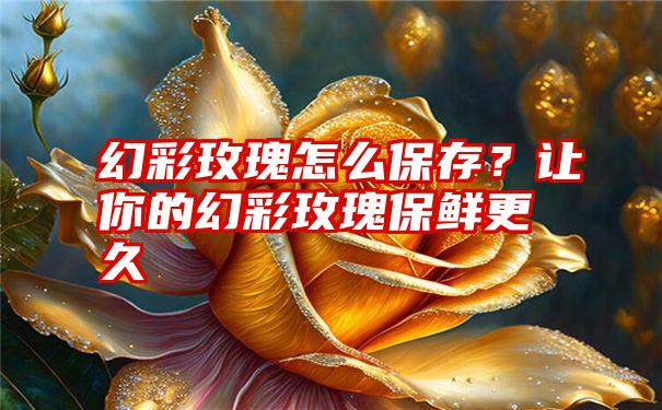 幻彩玫瑰怎么保存？让你的幻彩玫瑰保鲜更久