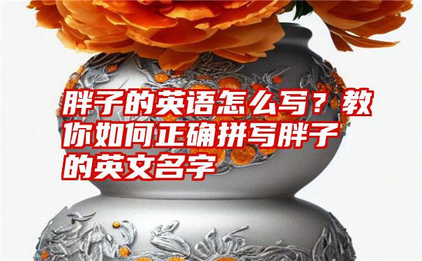 胖子的英语怎么写？教你如何正确拼写胖子的英文名字