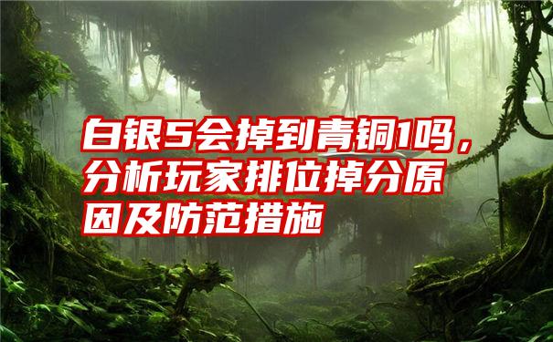 白银5会掉到青铜1吗，分析玩家排位掉分原因及防范措施