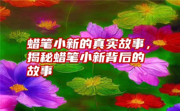 蜡笔小新的真实故事，揭秘蜡笔小新背后的故事