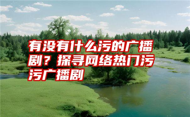 有没有什么污的广播剧？探寻网络热门污污广播剧