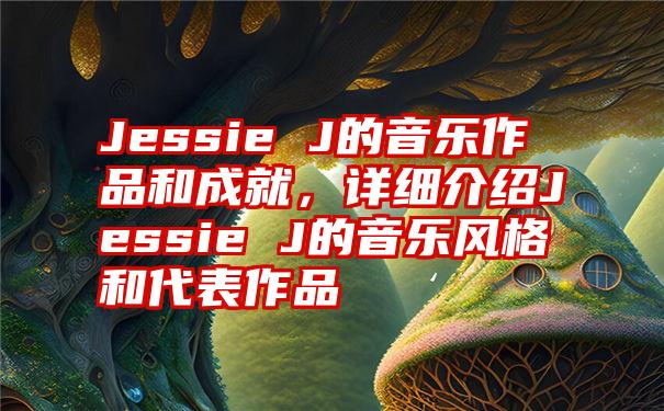 Jessie J的音乐作品和成就，详细介绍Jessie J的音乐风格和代表作品