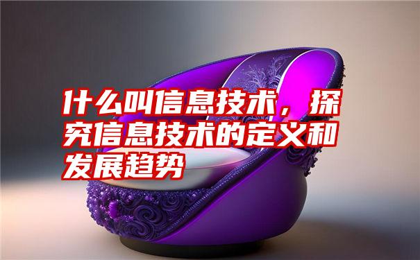 什么叫信息技术，探究信息技术的定义和发展趋势