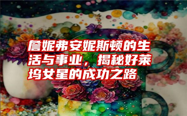 詹妮弗安妮斯顿的生活与事业，揭秘好莱坞女星的成功之路