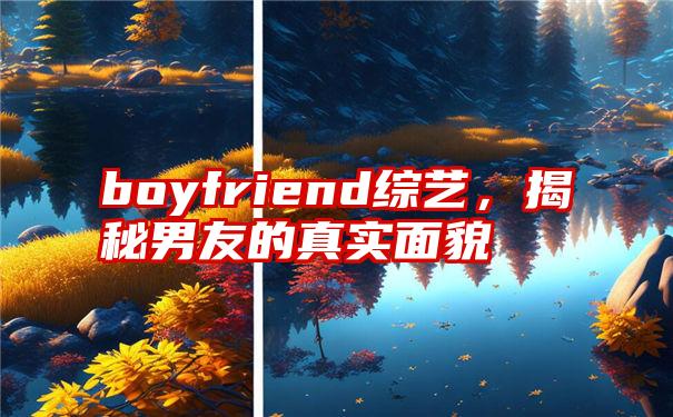 boyfriend综艺，揭秘男友的真实面貌