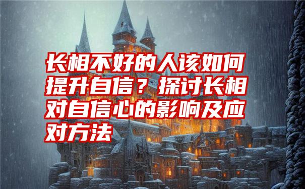 长相不好的人该如何提升自信？探讨长相对自信心的影响及应对方法