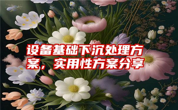 设备基础下沉处理方案，实用性方案分享