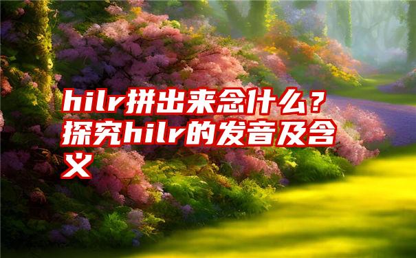 hilr拼出来念什么？探究hilr的发音及含义