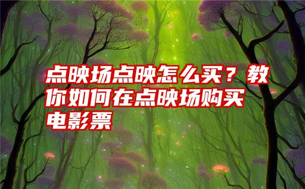 点映场点映怎么买？教你如何在点映场购买电影票