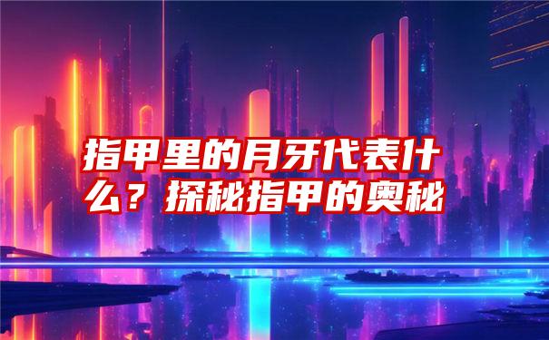 指甲里的月牙代表什么？探秘指甲的奥秘