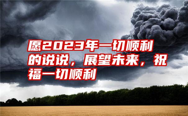 愿2023年一切顺利的说说，展望未来，祝福一切顺利