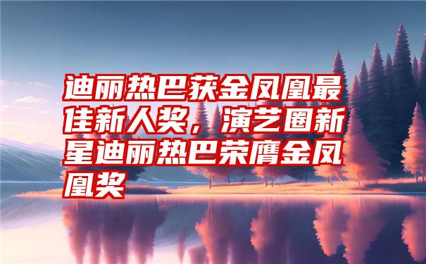 迪丽热巴获金凤凰最佳新人奖，演艺圈新星迪丽热巴荣膺金凤凰奖