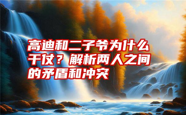 高迪和二子爷为什么干仗？解析两人之间的矛盾和冲突